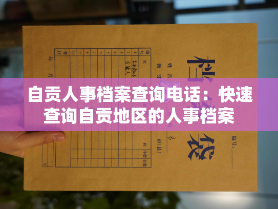 自贡人事档案查询电话：快速查询自贡地区的人事档案