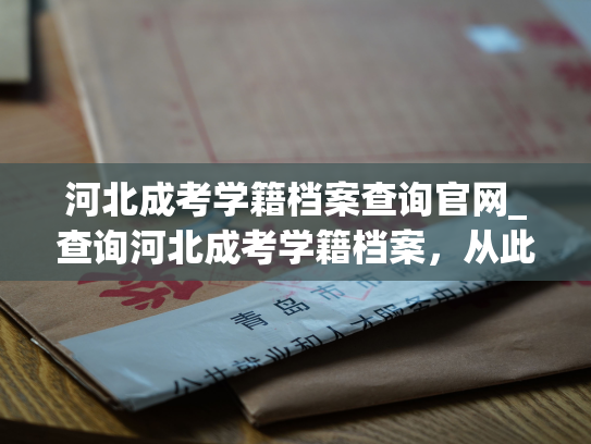 河北成考学籍档案查询官网_查询河北成考学籍档案，从此变得轻松自如