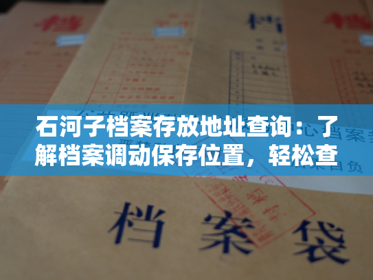 石河子档案存放地址查询：了解档案调动保存位置，轻松查询挂号寄递地址