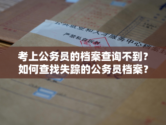考上公务员的档案查询不到？如何查找失踪的公务员档案？