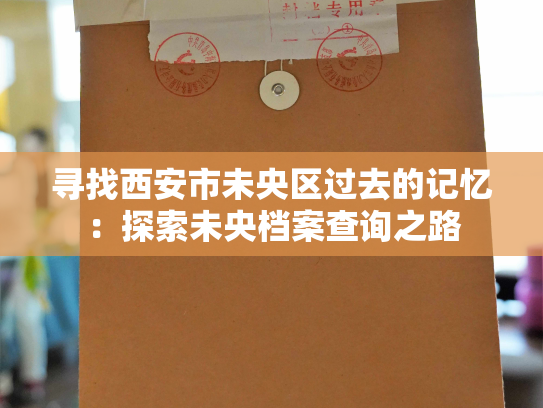 寻找西安市未央区过去的记忆：探索未央档案查询之路