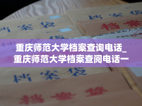 重庆师范大学档案查询电话_重庆师范大学档案查阅电话一览无余——个人档案退回原籍后如何查询的指南