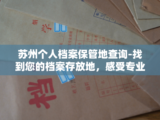 苏州个人档案保管地查询-找到您的档案存放地，感受专业保管服务