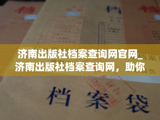 济南出版社档案查询网官网_济南出版社档案查询网，助你轻松查询档案！
