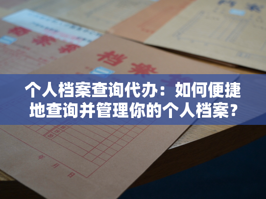 个人档案查询代办：如何便捷地查询并管理你的个人档案？