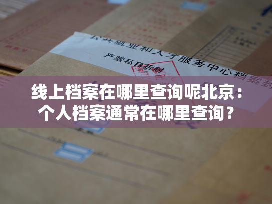 线上档案在哪里查询呢北京：个人档案通常在哪里查询？