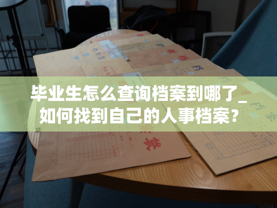 毕业生怎么查询档案到哪了_如何找到自己的人事档案？