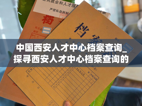 中国西安人才中心档案查询_探寻西安人才中心档案查询的流线化方法