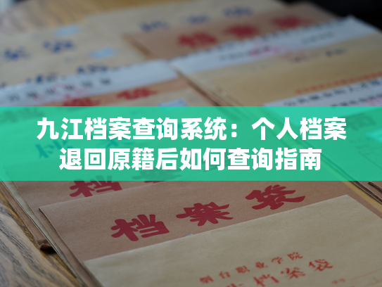 九江档案查询系统：个人档案退回原籍后如何查询指南