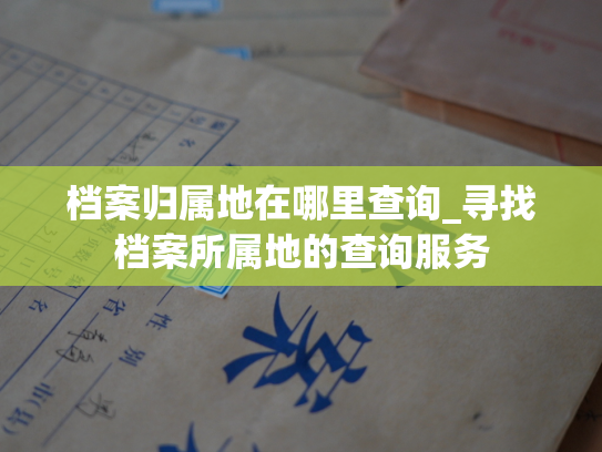 档案归属地在哪里查询_寻找档案所属地的查询服务
