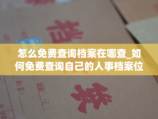 怎么免费查询档案在哪查_如何免费查询自己的人事档案位置