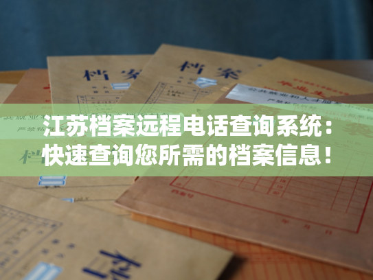 江苏档案远程电话查询系统：快速查询您所需的档案信息！