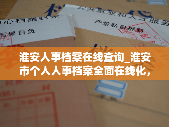 淮安人事档案在线查询_淮安市个人人事档案全面在线化，让您轻松查询档案信息。