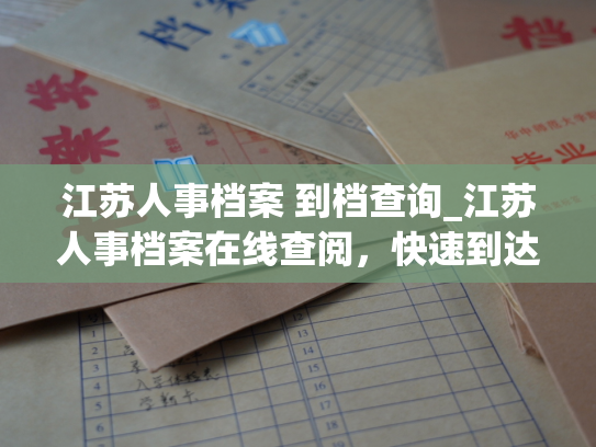 江苏人事档案 到档查询_江苏人事档案在线查阅，快速到达期望目的地。