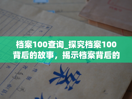 档案100查询_探究档案100背后的故事，揭示档案背后的珍贵资源。