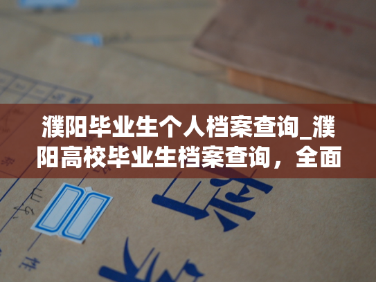 濮阳毕业生个人档案查询_濮阳高校毕业生档案查询，全面了解学生信息。
