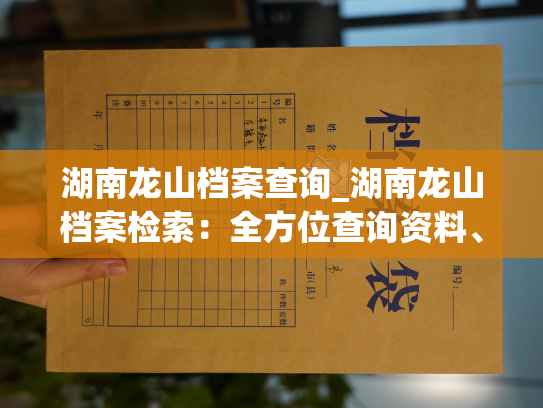 湖南龙山档案查询_湖南龙山档案检索：全方位查询资料、解读生命密码
