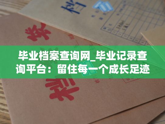 毕业档案查询网_毕业记录查询平台：留住每一个成长足迹