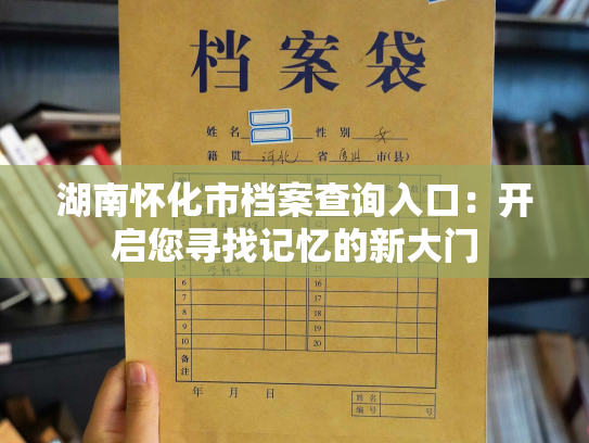 湖南怀化市档案查询入口：开启您寻找记忆的新大门