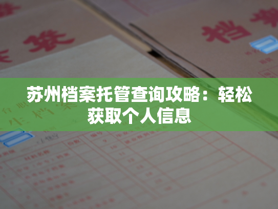 苏州档案托管查询攻略：轻松获取个人信息