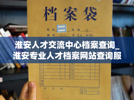 淮安人才交流中心档案查询_淮安专业人才档案网站查询服务