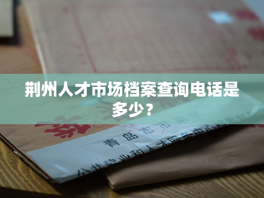 荆州人才市场档案查询电话是多少？