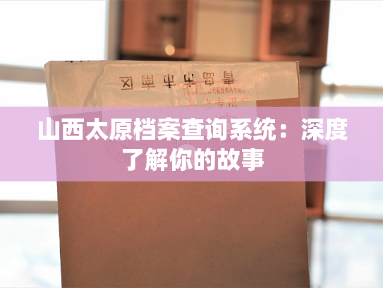 山西太原档案查询系统：深度了解你的故事