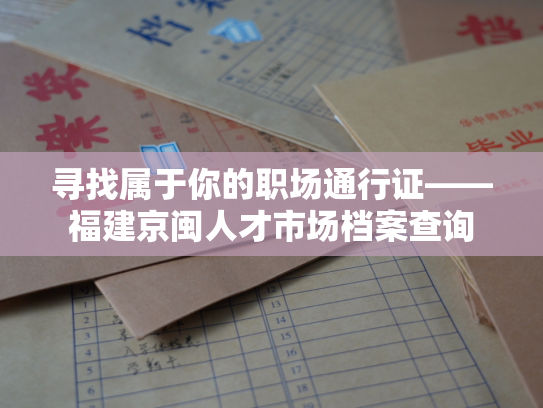 寻找属于你的职场通行证——福建京闽人才市场档案查询