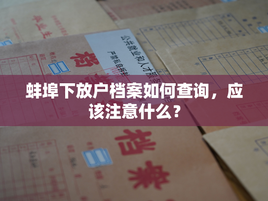 蚌埠下放户档案如何查询，应该注意什么？