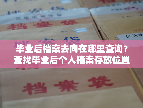 毕业后档案去向在哪里查询？查找毕业后个人档案存放位置的方法