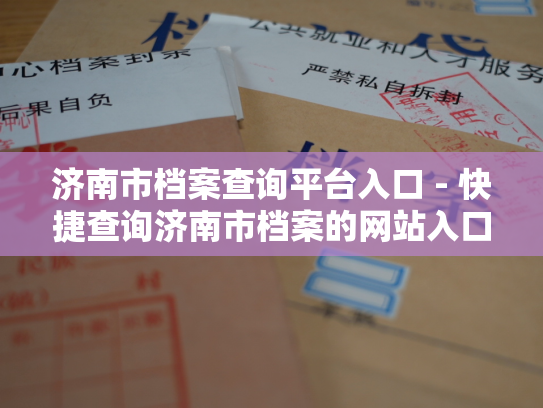 济南市档案查询平台入口 - 快捷查询济南市档案的网站入口