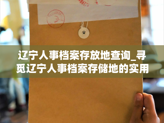 辽宁人事档案存放地查询_寻觅辽宁人事档案存储地的实用工具