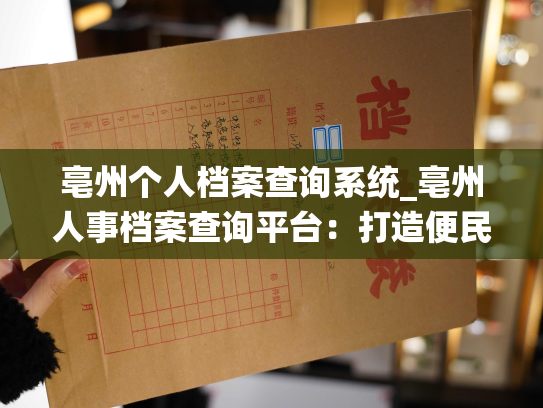 亳州个人档案查询系统_亳州人事档案查询平台：打造便民查询新模式