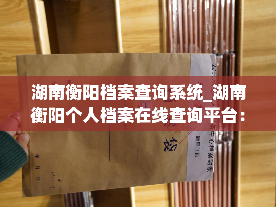 湖南衡阳档案查询系统_湖南衡阳个人档案在线查询平台：找回记忆，留住珍贵。