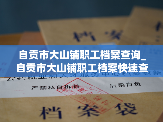 自贡市大山铺职工档案查询_自贡市大山铺职工档案快速查找