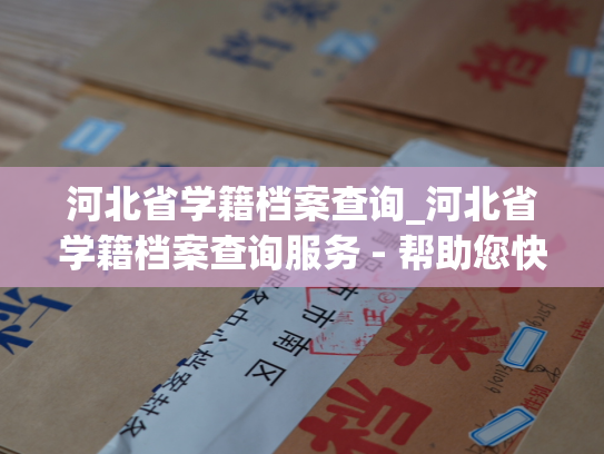 河北省学籍档案查询_河北省学籍档案查询服务 - 帮助您快速了解学生学籍信息！