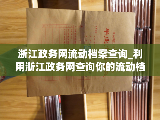 浙江政务网流动档案查询_利用浙江政务网查询你的流动档案，掌握个人发展趋势。