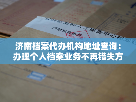 济南档案代办机构地址查询：办理个人档案业务不再错失方向
