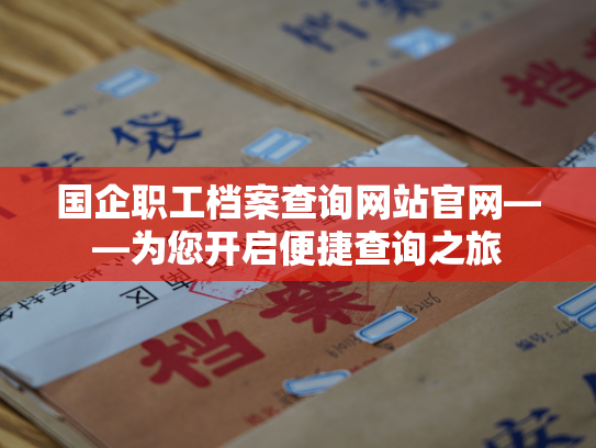 国企职工档案查询网站官网——为您开启便捷查询之旅