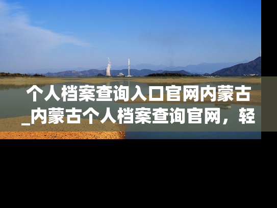 个人档案查询入口官网内蒙古_内蒙古个人档案查询官网，轻松查询个人档案