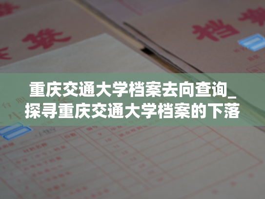 重庆交通大学档案去向查询_探寻重庆交通大学档案的下落