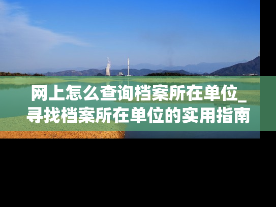 网上怎么查询档案所在单位_寻找档案所在单位的实用指南