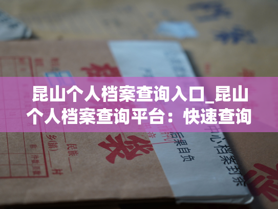 昆山个人档案查询入口_昆山个人档案查询平台：快速查询个人档案的全新方式