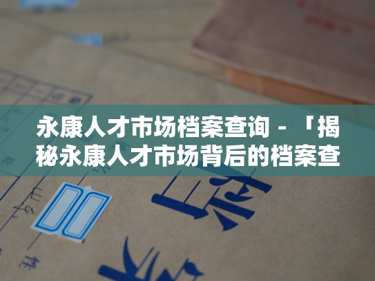 永康人才市场档案查询 - 「揭秘永康人才市场背后的档案查询技巧」