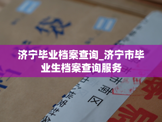 济宁毕业档案查询_济宁市毕业生档案查询服务