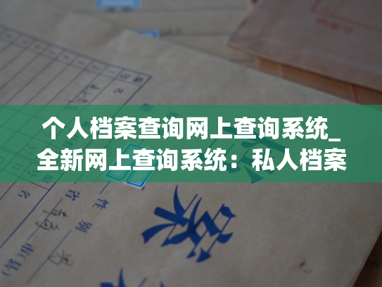 个人档案查询网上查询系统_全新网上查询系统：私人档案信息一键查询