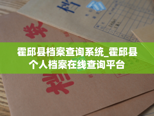 霍邱县档案查询系统_霍邱县个人档案在线查询平台