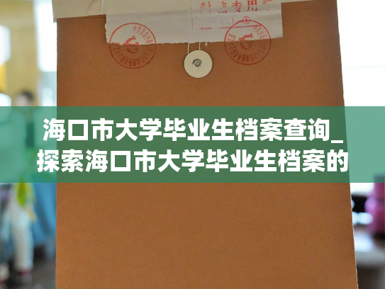 海口市大学毕业生档案查询_探索海口市大学毕业生档案的简便查询方式