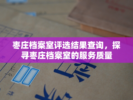 枣庄档案室评选结果查询，探寻枣庄档案室的服务质量