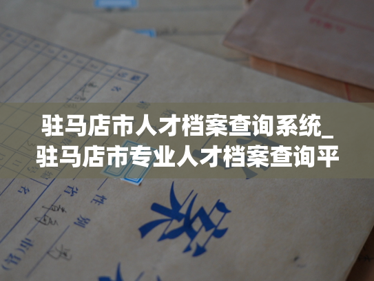 驻马店市人才档案查询系统_驻马店市专业人才档案查询平台